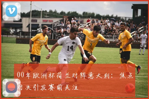 00年欧洲杯荷兰对阵意大利：焦点对决引发赛前关注