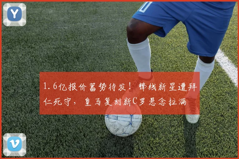 1.6亿报价蓄势待发！锋线新星遭拜仁死守，皇马复刻新C罗悬念拉满