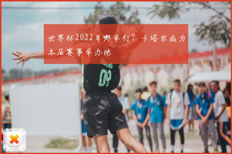 世界杯2022年哪举行？卡塔尔成为本届赛事举办地