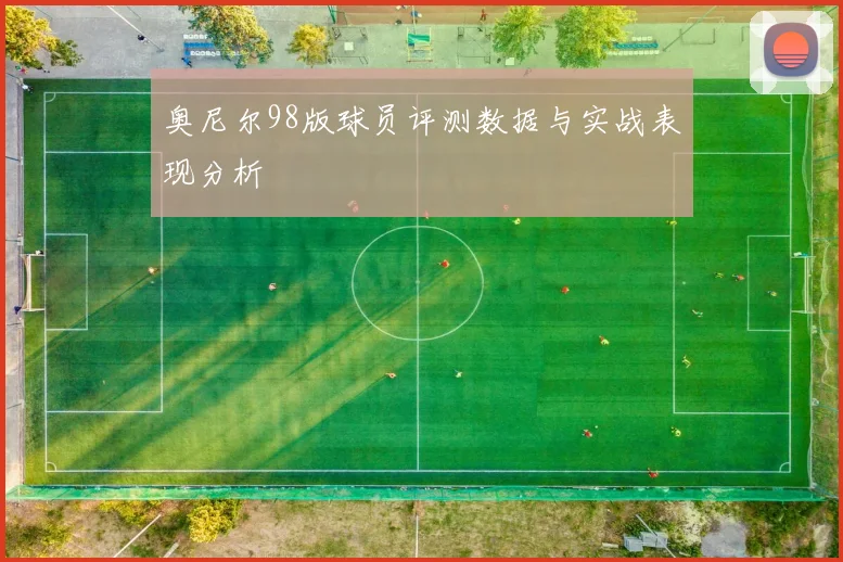 奥尼尔98版球员评测数据与实战表现分析