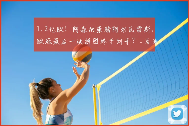 1.2亿欧！阿森纳豪赌阿尔瓦雷斯，欧冠最后一块拼图终于到手？_马竞_本赛季_决赛
