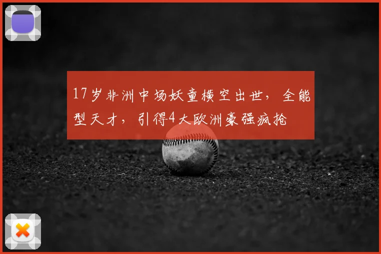 17岁非洲中场妖童横空出世，全能型天才，引得4大欧洲豪强疯抢