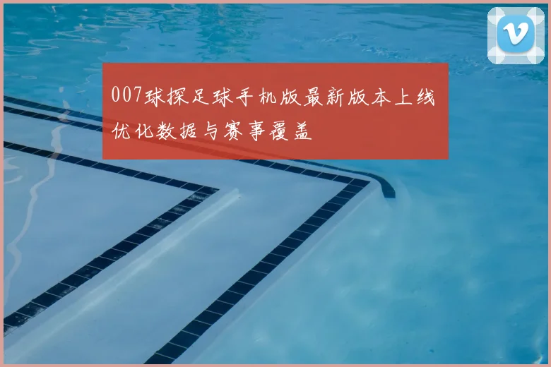 007球探足球手机版最新版本上线 优化数据与赛事覆盖
