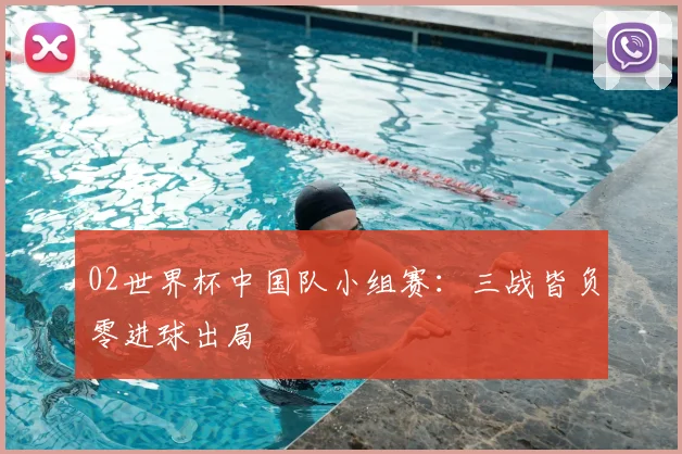 02世界杯中国队小组赛：三战皆负零进球出局