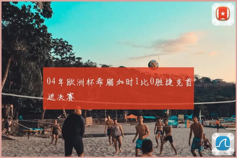 04年欧洲杯希腊加时1比0胜捷克首进决赛