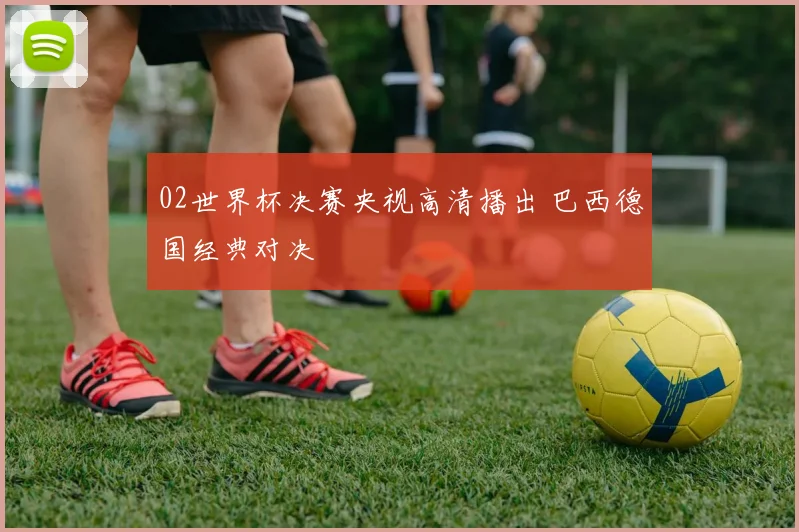 02世界杯决赛央视高清播出 巴西德国经典对决