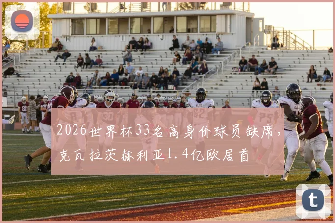 2026世界杯33名高身价球员缺席,克瓦拉茨赫利亚1.4亿欧居首