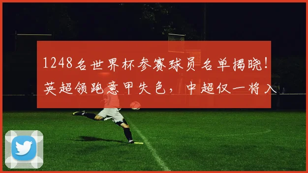 1248名世界杯参赛球员名单揭晓！英超领跑意甲失色，中超仅一将入选_联赛_欧冠