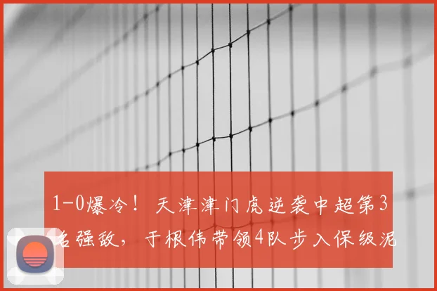1-0爆冷！天津津门虎逆袭中超第3名强敌，于根伟带领4队步入保级泥潭_大连_积分榜_比赛