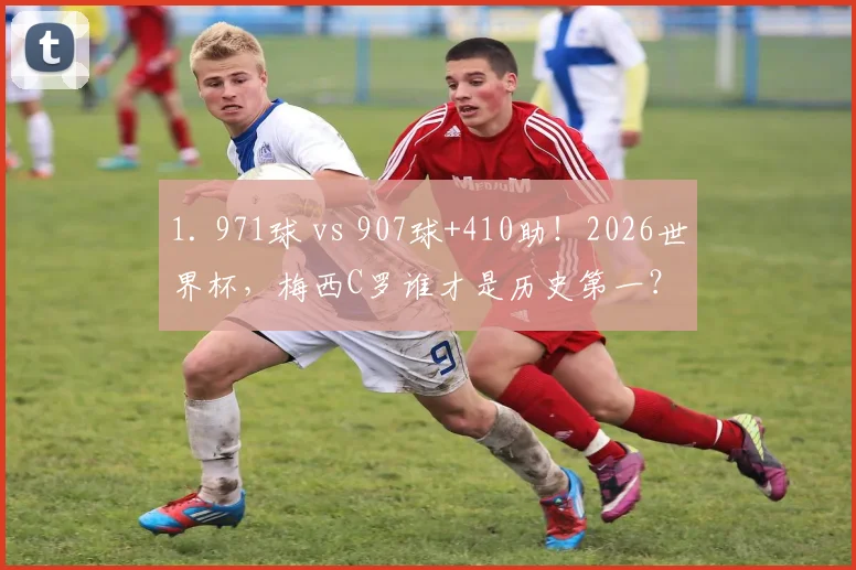 1. 971球 vs 907球+410助！2026世界杯，梅西C罗谁才是历史第一？