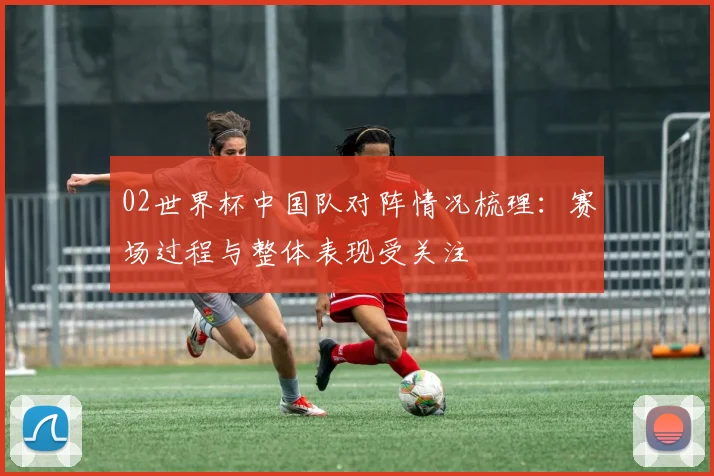 02世界杯中国队对阵情况梳理：赛场过程与整体表现受关注