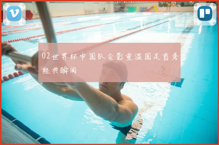 02世界杯中国队合影重温国足首秀经典瞬间