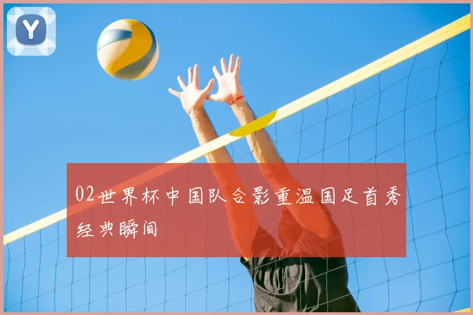 02世界杯中国队合影重温国足首秀经典瞬间