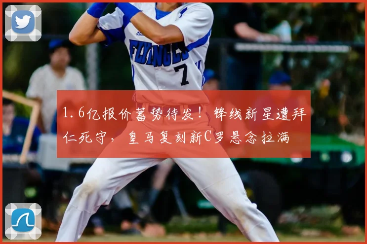 1.6亿报价蓄势待发！锋线新星遭拜仁死守，皇马复刻新C罗悬念拉满