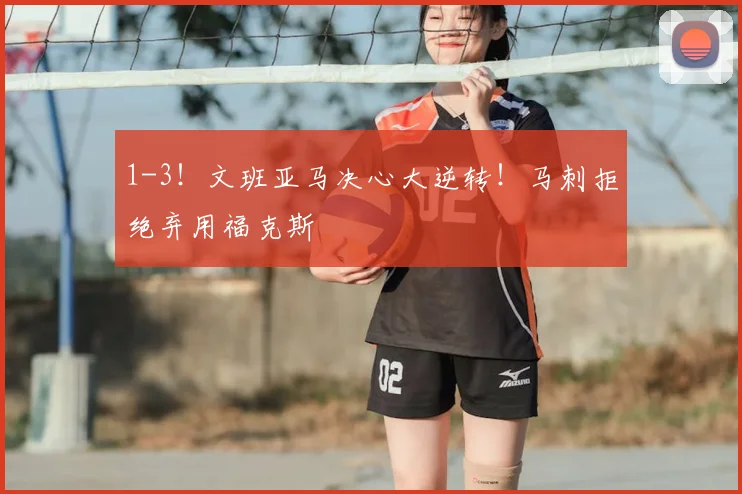 1-3！文班亚马决心大逆转！马刺拒绝弃用福克斯