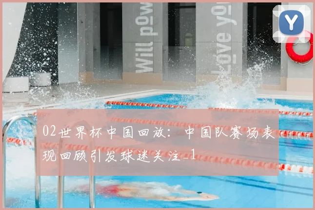 02世界杯中国回放：中国队赛场表现回顾引发球迷关注_1