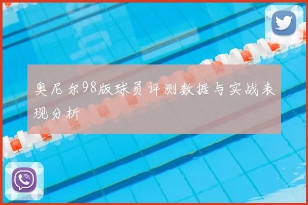 奥尼尔98版球员评测数据与实战表现分析