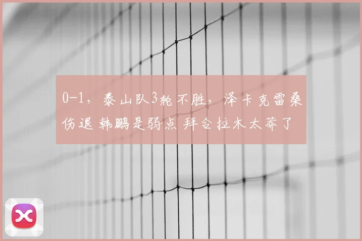 0-1，泰山队3轮不胜，泽卡克雷桑伤退 韩鹏是弱点 拜合拉木太莽了