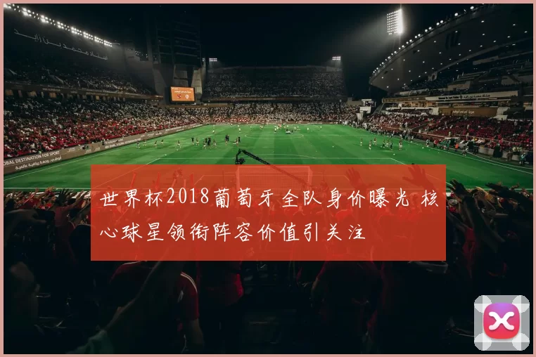 世界杯2018葡萄牙全队身价曝光 核心球星领衔阵容价值引关注