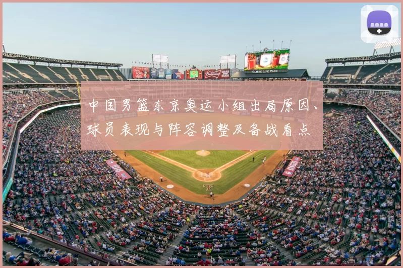 中国男篮东京奥运小组出局原因、球员表现与阵容调整及备战看点