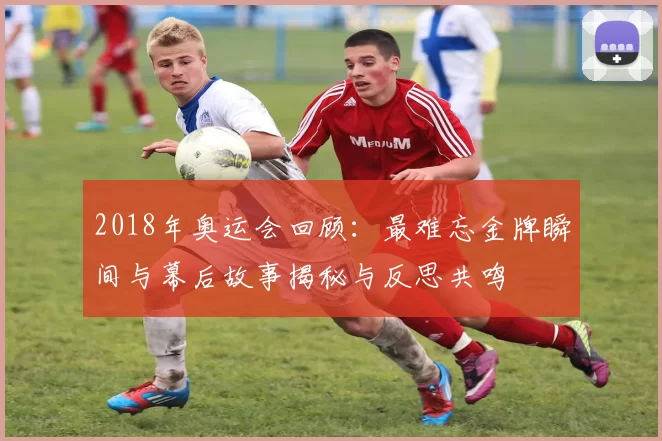 2018年奥运会回顾：最难忘金牌瞬间与幕后故事揭秘与反思共鸣