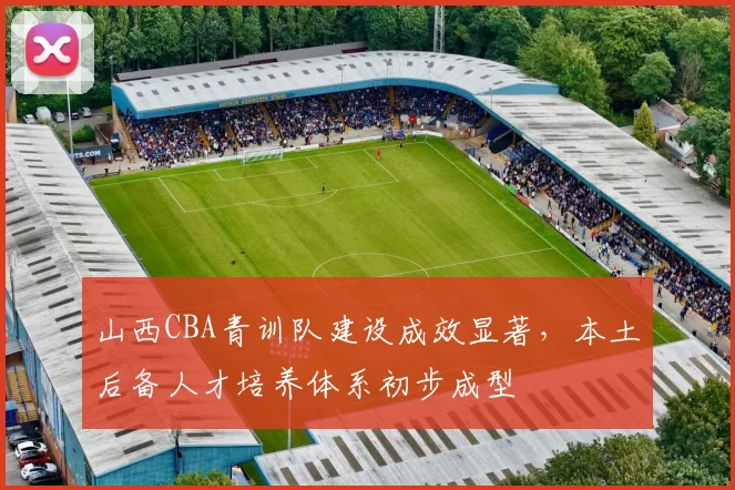 山西CBA青训队建设成效显著，本土后备人才培养体系初步成型