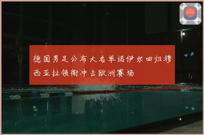 德国男足公布大名单诺伊尔回归穆西亚拉领衔冲击欧洲赛场