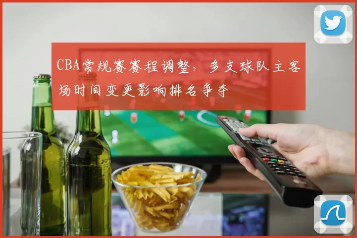 CBA常规赛赛程调整，多支球队主客场时间变更影响排名争夺