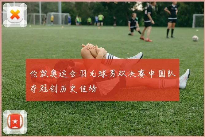 伦敦奥运会羽毛球男双决赛中国队夺冠创历史佳绩