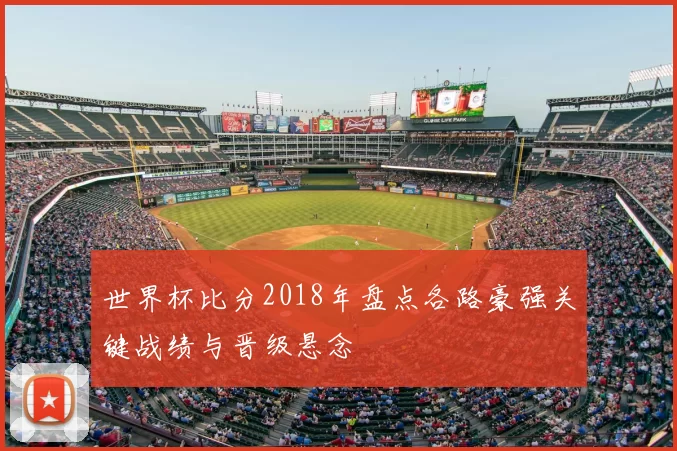 世界杯比分2018年盘点各路豪强关键战绩与晋级悬念