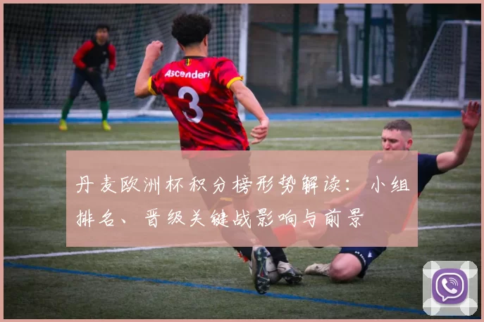 丹麦欧洲杯积分榜形势解读:小组排名、晋级关键战影响与前景