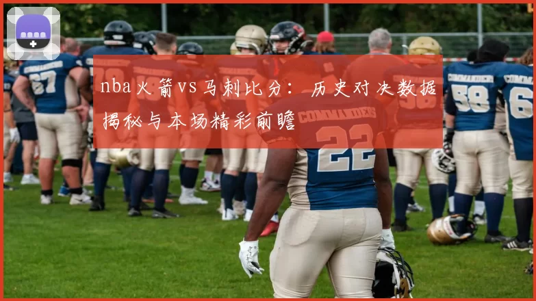 nba火箭vs马刺比分：历史对决数据揭秘与本场精彩前瞻