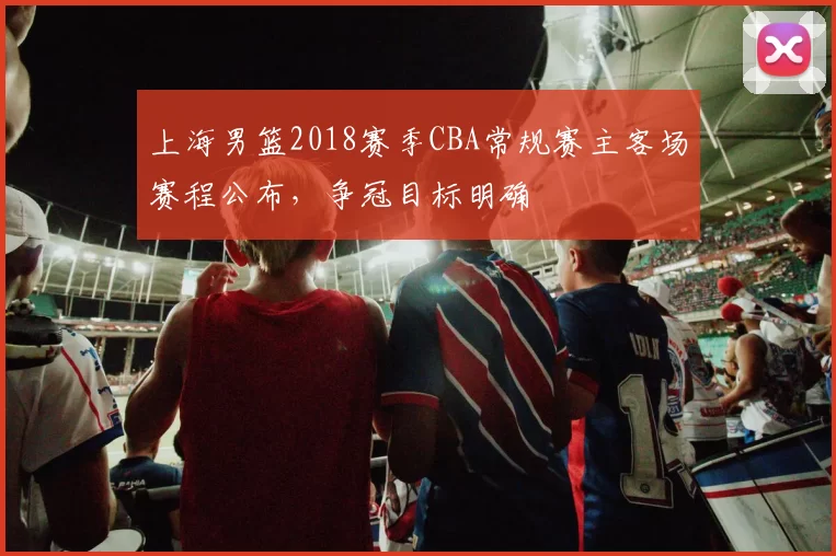 上海男篮2018赛季CBA常规赛主客场赛程公布,争冠目标明确