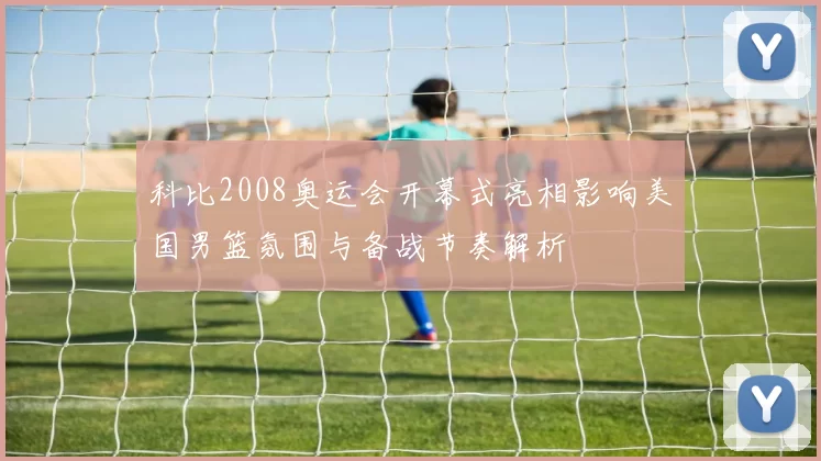 科比2008奥运会开幕式亮相影响美国男篮氛围与备战节奏解析