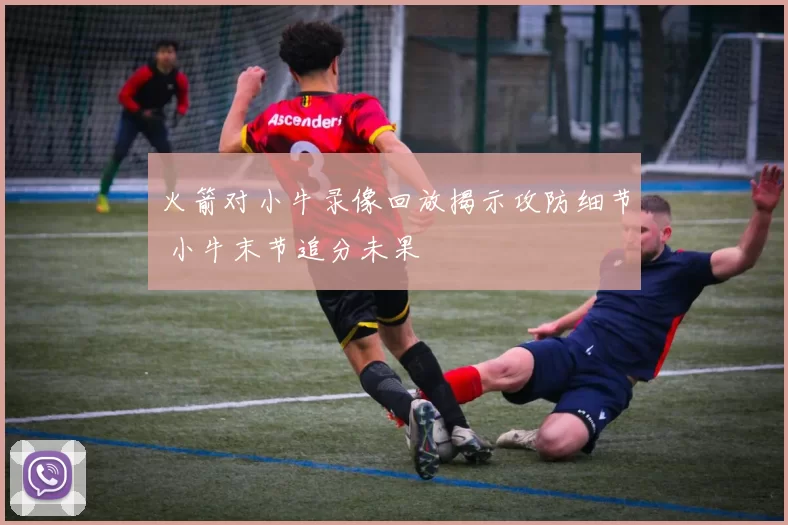 火箭对小牛录像回放揭示攻防细节 小牛末节追分未果
