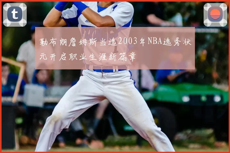 勒布朗詹姆斯当选2003年NBA选秀状元开启职业生涯新篇章