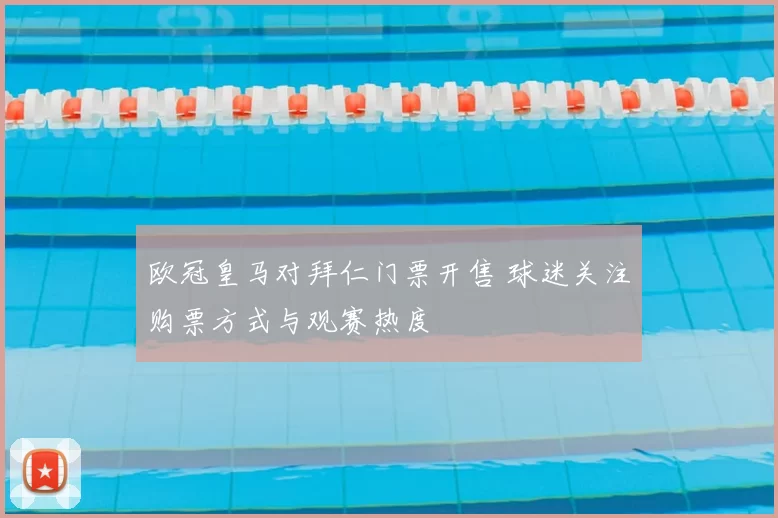 欧冠皇马对拜仁门票开售 球迷关注购票方式与观赛热度