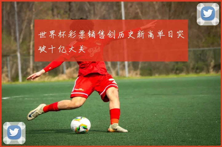 世界杯彩票销售创历史新高单日突破十亿大关