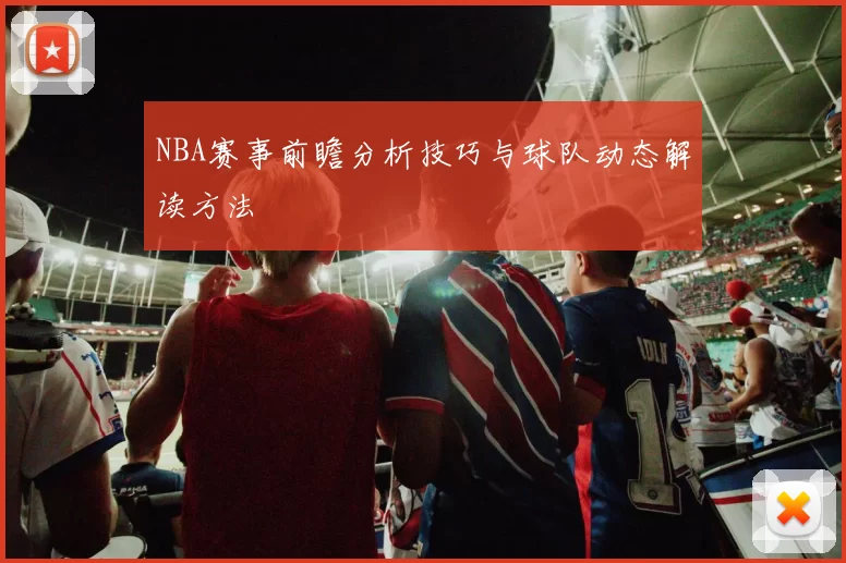 NBA赛事前瞻分析技巧与球队动态解读方法