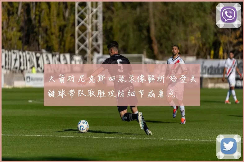 火箭对尼克斯回放录像解析 哈登关键球带队取胜攻防细节成看点