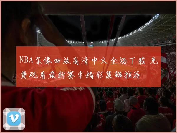 NBA录像回放高清中文全场下载 免费观看最新赛季精彩集锦推荐