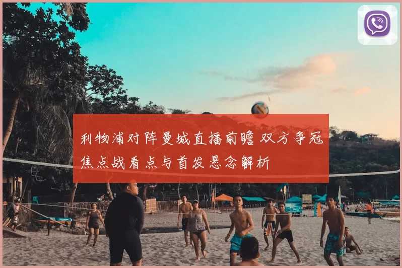 利物浦对阵曼城直播前瞻 双方争冠焦点战看点与首发悬念解析