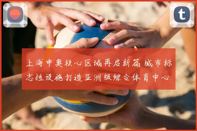 上海申奥核心区域再启新篇 城市标志性设施打造亚洲级综合体育中心