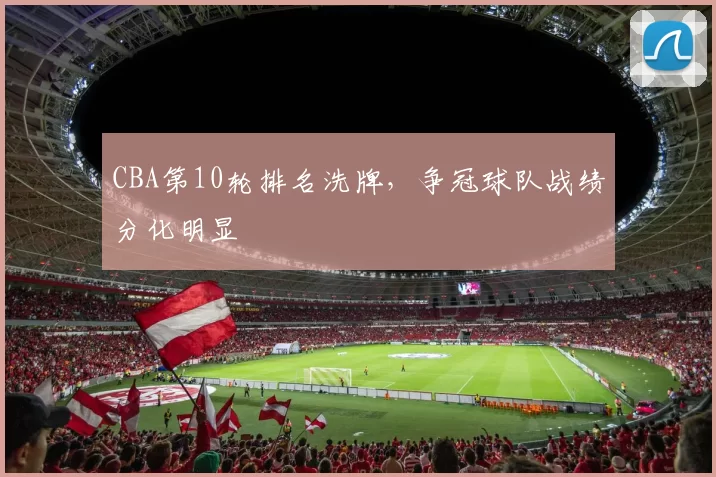 CBA第10轮排名洗牌，争冠球队战绩分化明显