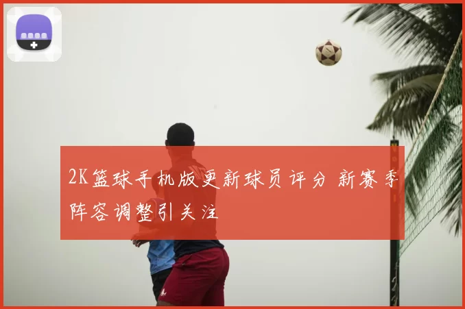 2K篮球手机版更新球员评分 新赛季阵容调整引关注