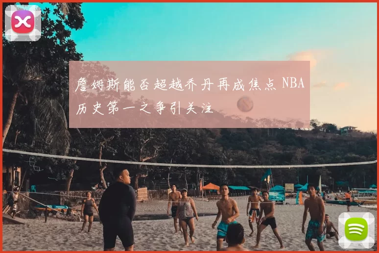 詹姆斯能否超越乔丹再成焦点 NBA历史第一之争引关注