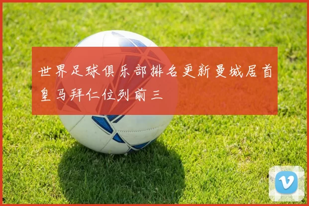 世界足球俱乐部排名更新曼城居首皇马拜仁位列前三