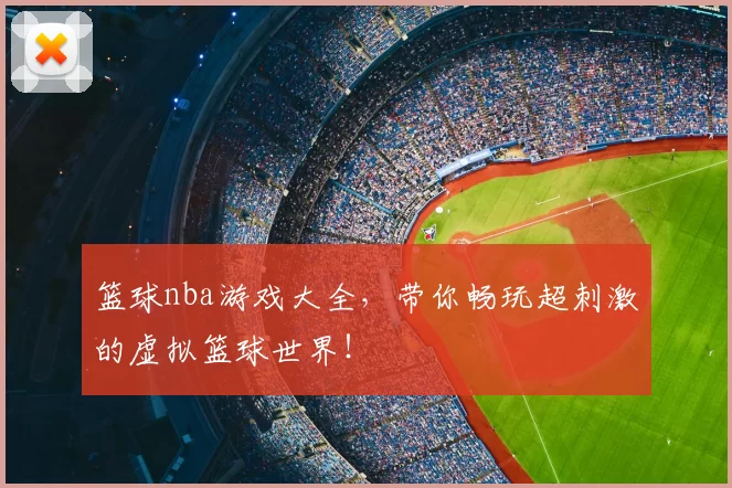篮球nba游戏大全，带你畅玩超刺激的虚拟篮球世界！