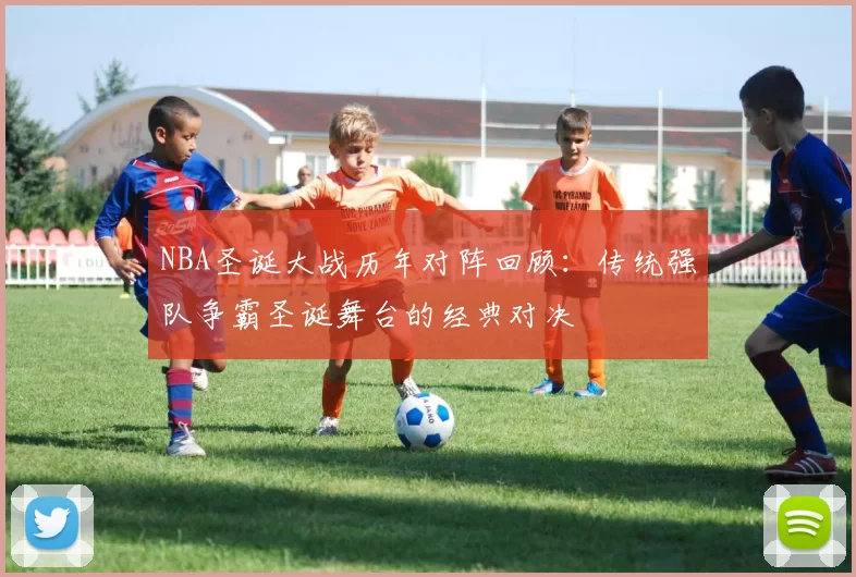 NBA圣诞大战历年对阵回顾：传统强队争霸圣诞舞台的经典对决