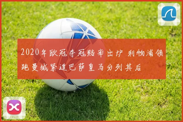 2020年欧冠夺冠赔率出炉 利物浦领跑曼城紧追巴萨皇马分列其后
